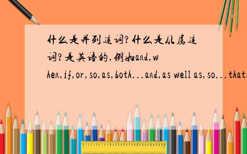 什么是并列连词?什么是从属连词?是英语的,例如and,when,if,or,so,as,both...and,as well as,so...that这些哪个是并列连词,那个是从属连词.\(≥▽≤)/~