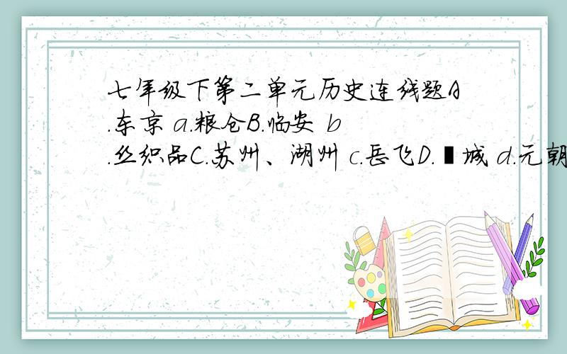 七年级下第二单元历史连线题A.东京 a.粮仓B.临安 b.丝织品C.苏州、湖州 c.岳飞D.郾城 d.元朝E.蜀地 e.南宋都城F.琉球 f.开封写出 A 配 --B 配 --C配 --D 配 --,好么- -