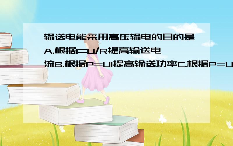 输送电能采用高压输电的目的是A.根据I=U/R提高输送电流B.根据P=UI提高输送功率C.根据P=UI和Q=I^2Rt,在减小电流降低能耗时,又要保证输送功率D.加快送电速度,提高输送功率