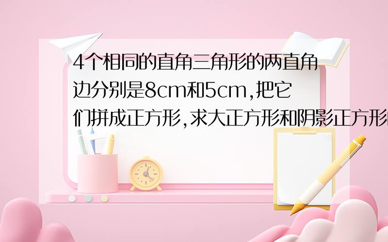 4个相同的直角三角形的两直角边分别是8cm和5cm,把它们拼成正方形,求大正方形和阴影正方形的面积.别带根号.看不懂.