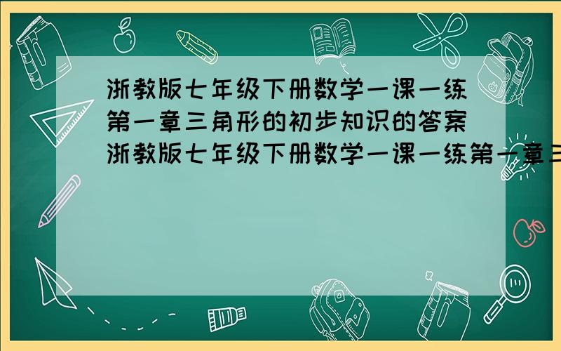 浙教版七年级下册数学一课一练第一章三角形的初步知识的答案浙教版七年级下册数学一课一练第一章三角形的初步知识自测题最后两道题不会做