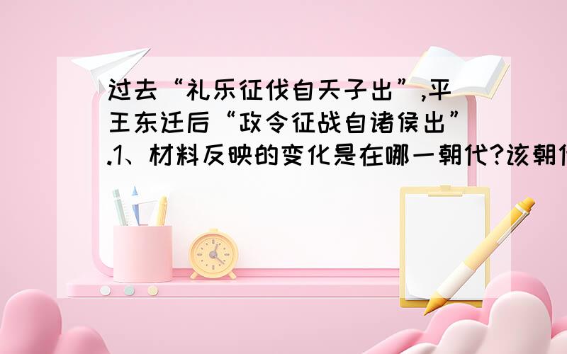 过去“礼乐征伐自天子出”,平王东迁后“政令征战自诸侯出”.1、材料反映的变化是在哪一朝代?该朝代分为哪两个时期?2、这两个时期的时代特征分别是什么?3、分别列举一个发生在这两个