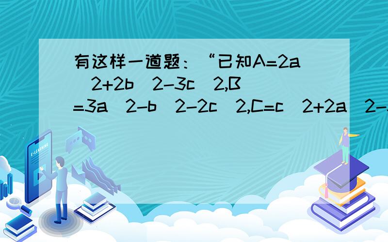 有这样一道题：“已知A=2a^2+2b^2-3c^2,B=3a^2-b^2-2c^2,C=c^2+2a^2-3b^2,当a=1,b=2,c=3时,求A-B+C的值.”有一个学生说：“题中给出b=2,c=3是多余的.”他说的有道理吗?为什么?