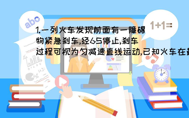 1.一列火车发现前面有一障碍物紧急刹车,经6S停止,刹车过程可视为匀减速直线运动,已知火车在最后一秒内的位移是3m ,则（1)火车开始刹车时的初速度是---------------（2）刹车过程通过的位移