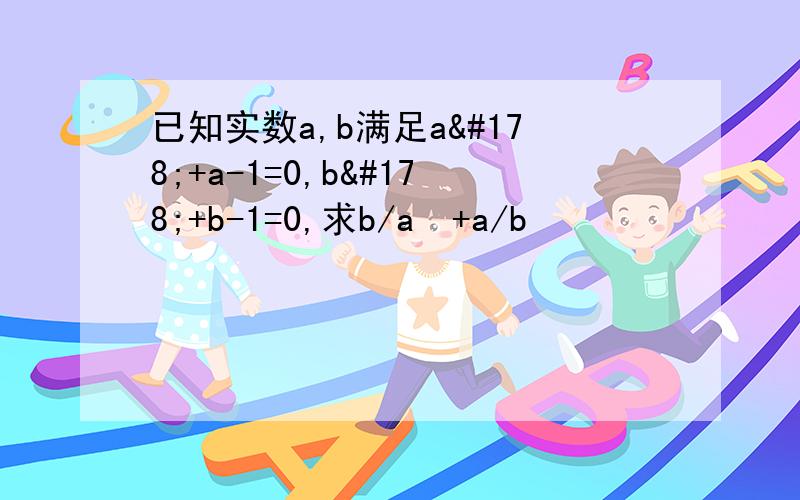 已知实数a,b满足a²+a-1=0,b²+b-1=0,求b/a²+a/b²