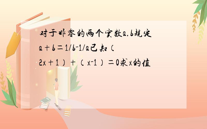 对于非零的两个实数a.b规定a+b＝1/b-1/a已知（2x+1）+（x-1）＝0求x的值