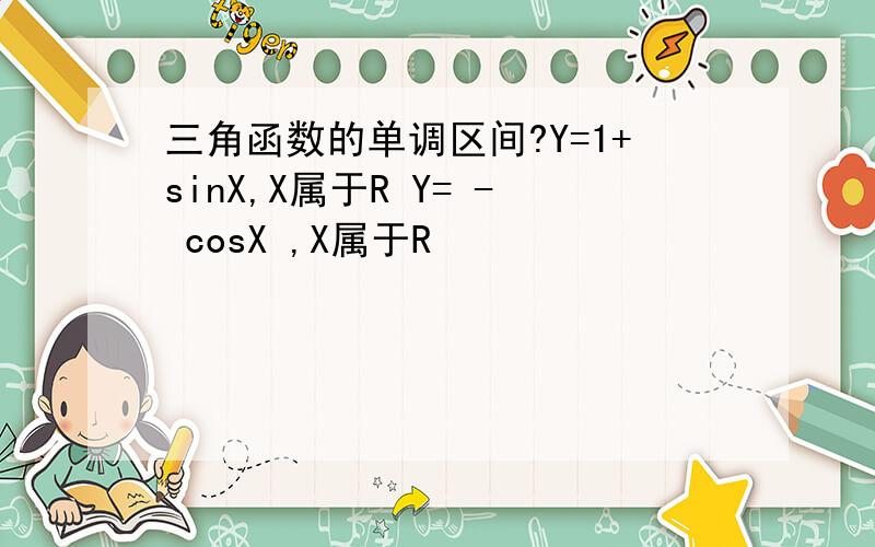 三角函数的单调区间?Y=1+sinX,X属于R Y= - cosX ,X属于R