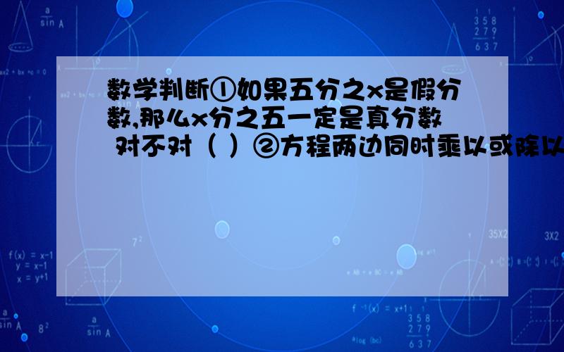 数学判断①如果五分之x是假分数,那么x分之五一定是真分数 对不对（ ）②方程两边同时乘以或除以同一个数,所得结果仍然是方程 对不对（ ）③如果数a是2的倍数,则a+1必定是奇数 对不对（