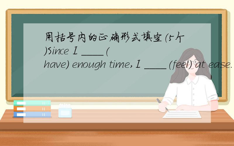 用括号内的正确形式填空（5个）Since I ____(have) enough time,I ____(feel) at ease.“I'm sorry.I ___(think) I ___(do)it before I ___(come)out of the door.”请解释为什么这么填,