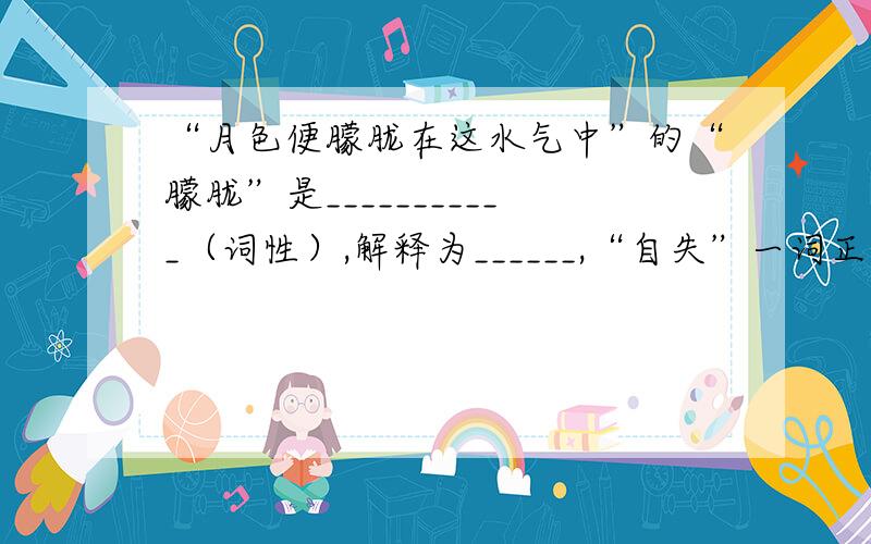 “月色便朦胧在这水气中”的“朦胧”是___________（词性）,解释为______,“自失”一词正确理解为__________.[社戏]（文中）“似乎”“或者”“也许”“大概”是哪类词?[社戏]