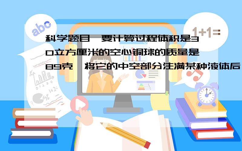 科学题目,要计算过程体积是30立方厘米的空心铜球的质量是89克,将它的中空部分注满某种液体后,总面积是361克．已知铜的密度是8900千克/平方米,那么注入液体物质的密度是＿＿＿＿＿千克/