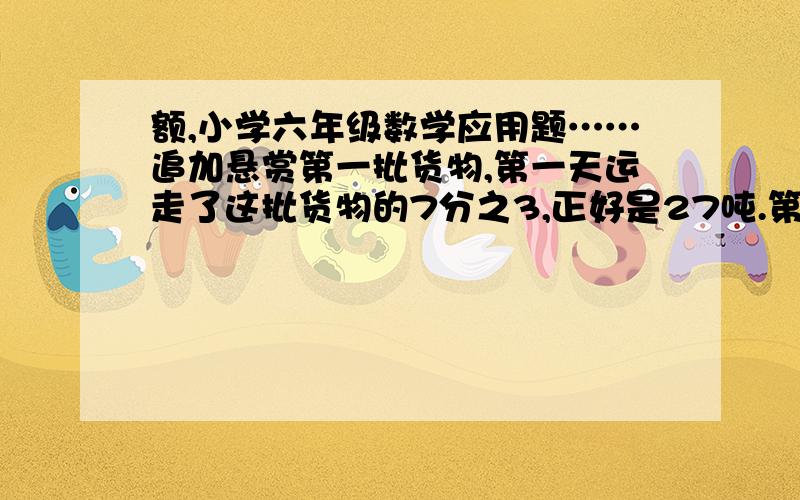 额,小学六年级数学应用题……追加悬赏第一批货物,第一天运走了这批货物的7分之3,正好是27吨.第二天运走这批货物的3分之1.第二天运走多少吨?