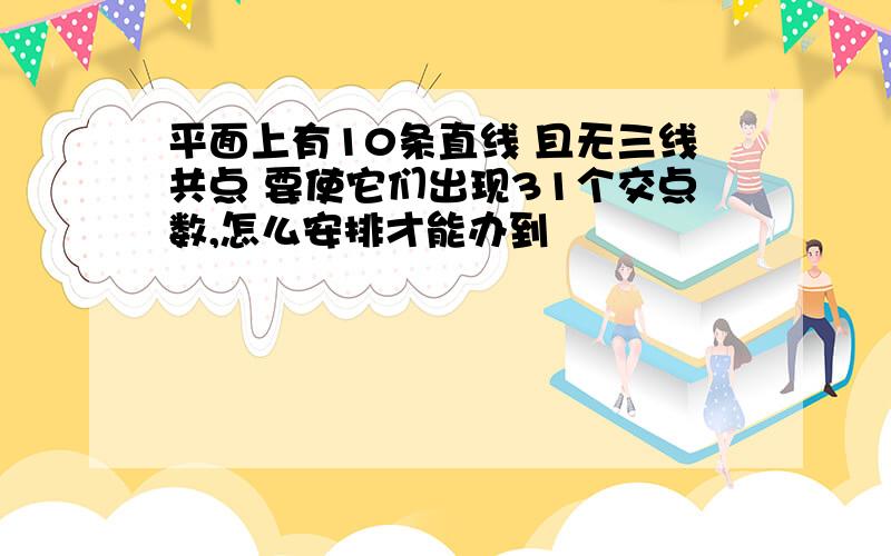 平面上有10条直线 且无三线共点 要使它们出现31个交点数,怎么安排才能办到