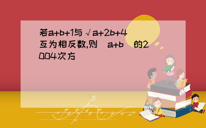 若a+b+1与√a+2b+4互为相反数,则(a+b)的2004次方