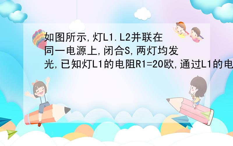 如图所示,灯L1.L2并联在同一电源上,闭合S,两灯均发光,已知灯L1的电阻R1=20欧,通过L1的电流为0.6A,灯L2的电阻R2=30欧,求干路中的电流.图: