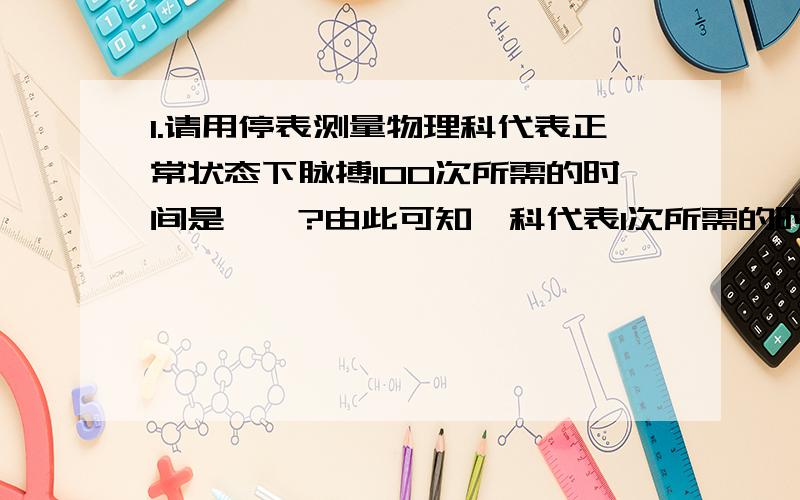 1.请用停表测量物理科代表正常状态下脉搏100次所需的时间是——?由此可知,科代表1次所需的时间是——?2.他们之间的换算关系是怎样的?3.讨论：如果我们在测量几次物理代表的正常状态下