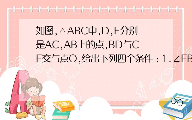 如图,△ABC中,D,E分别是AC,AB上的点,BD与CE交与点O,给出下列四个条件：1.∠EBO=∠DCO 2.∠BEO=∠CDO 3.∠BE=CD 4.OB=OC一、上述四个条件中,哪两个条件可以判定△ABC是等腰三角形?（用序号写出所有情况