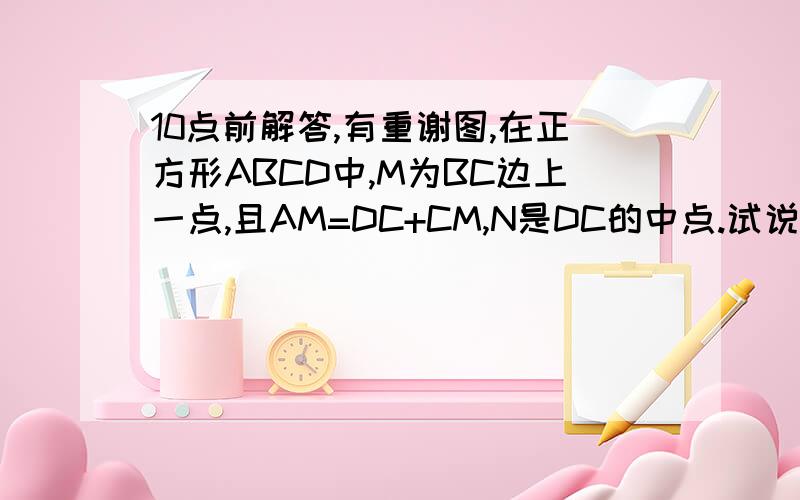 10点前解答,有重谢图,在正方形ABCD中,M为BC边上一点,且AM=DC+CM,N是DC的中点.试说明：AN平分∠DAM.这是图