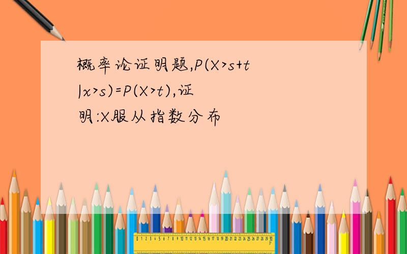 概率论证明题,P(X>s+t|x>s)=P(X>t),证明:X服从指数分布