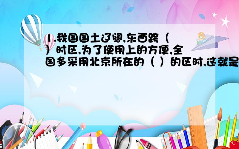 1.我国国土辽阔,东西跨（ ）时区,为了使用上的方便,全国多采用北京所在的（ ）的区时,这就是（ ）.2.假设一架飞机从美国费城（西经75°,北纬40°）起飞,以每小时1110千米的速度向北匀速飞