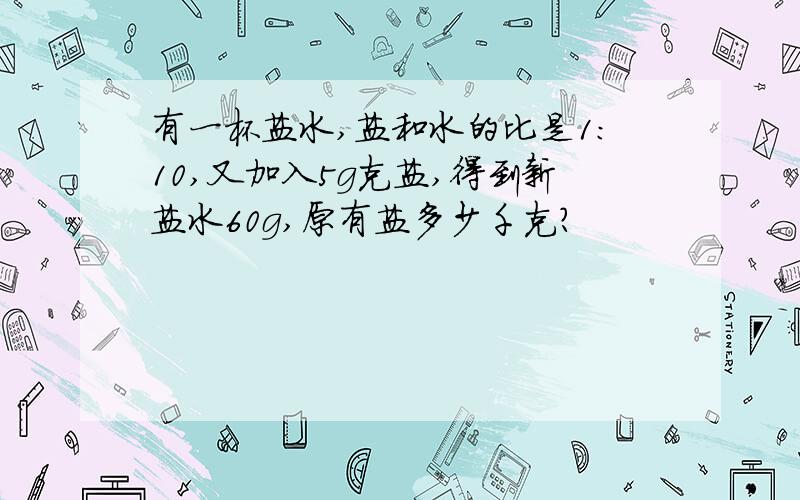 有一杯盐水,盐和水的比是1:10,又加入5g克盐,得到新盐水60g,原有盐多少千克?