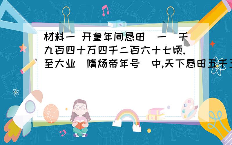 材料一 开皇年间恳田（一）千九百四十万四千二百六十七顷.至大业（隋炀帝年号）中,天下恳田五千五百八十五万四千四十顷.-----《通典.食货.田制》材料二 隋氏（隋文帝）西京太仓,东京含