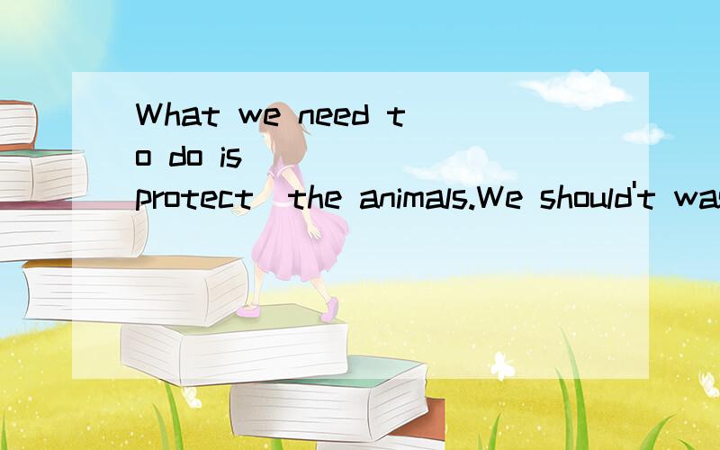 What we need to do is _____(protect)the animals.We should't waste time.熟悉某人________给旅游者的建议___________制造噪音__________在澳大利亚,你可以给别人拍照,但要先征得别人的同意,这样比较有礼貌.In Australi