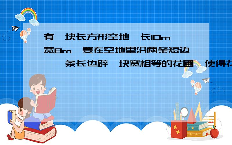 有一块长方形空地,长10m,宽8m,要在空地里沿两条短边、一条长边辟一块宽相等的花圃,使得花圃面积等于原长方形面积的30%,求此花圃的宽度.“要在空地里沿两条短边、一条长边辟一块宽相等