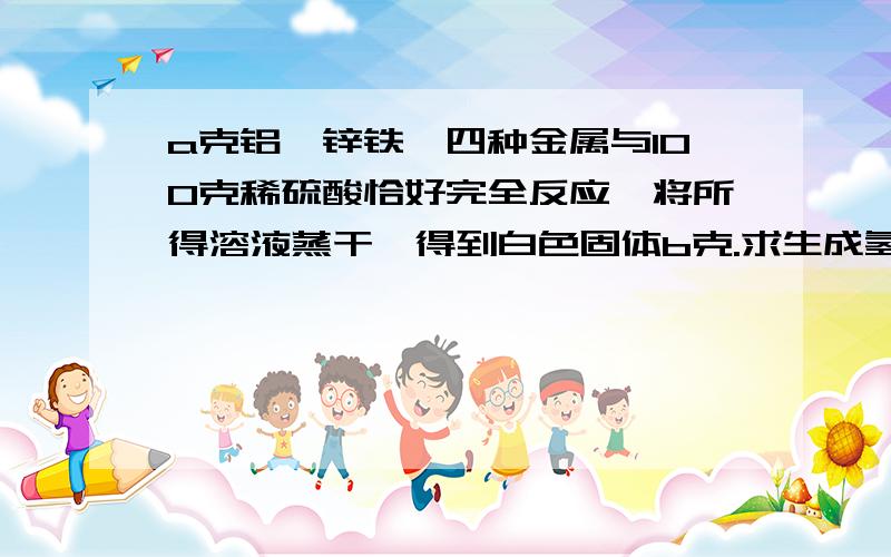 a克铝,锌铁镁四种金属与100克稀硫酸恰好完全反应,将所得溶液蒸干,得到白色固体b克.求生成氢气的质量