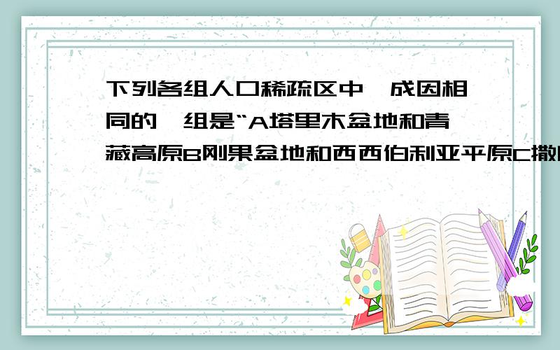 下列各组人口稀疏区中,成因相同的一组是“A塔里木盆地和青藏高原B刚果盆地和西西伯利亚平原C撒哈拉沙漠和格陵兰岛D亚马逊平原和刚果盆地