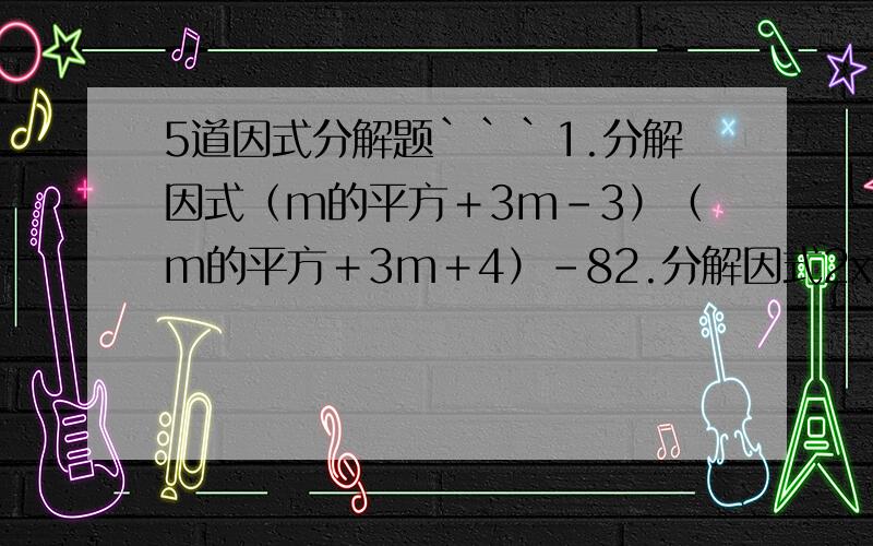 5道因式分解题```1.分解因式（m的平方＋3m-3）（m的平方＋3m＋4）-82.分解因式2x的平方＋xy-y的平方-4x＋5y-63.分解因式（x的平方＋3x）的平方-2（x的平方＋3x）-84.已知a-b=2,ab=3,求a的四次方＋b的