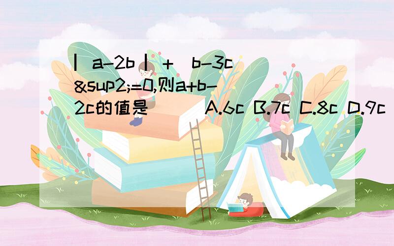 ▏a-2b ▏+(b-3c)²=0,则a+b-2c的值是（ ） A.6c B.7c C.8c D.9c