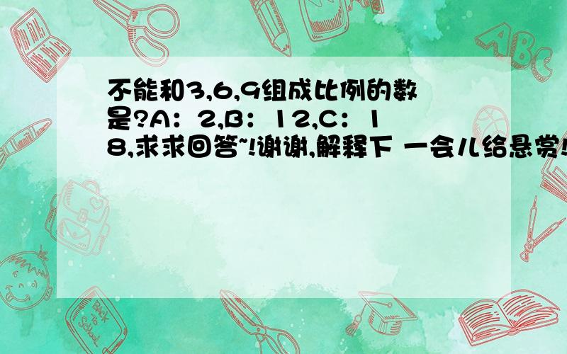 不能和3,6,9组成比例的数是?A：2,B：12,C：18,求求回答~!谢谢,解释下 一会儿给悬赏!谢谢