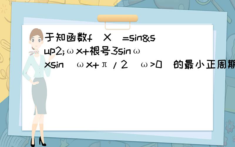 于知函数f(X)=sin²ωx+根号3sinωxsin(ωx+π/2(ω>0)的最小正周期为π.（1）求ω的值；（2）求函数f(x)在区间[0,2π/3]上的取值范围