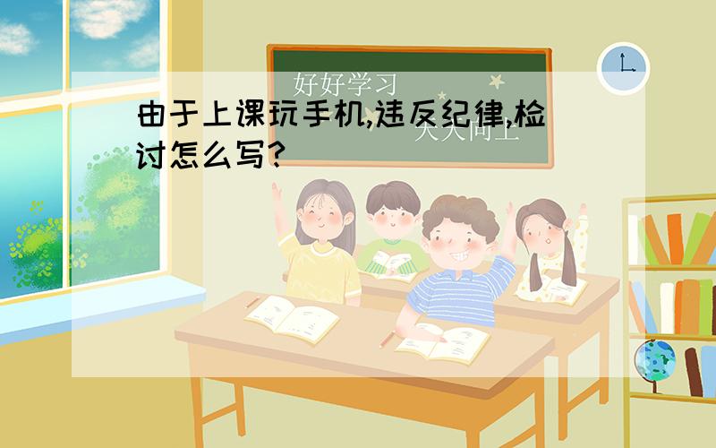 由于上课玩手机,违反纪律,检讨怎么写?