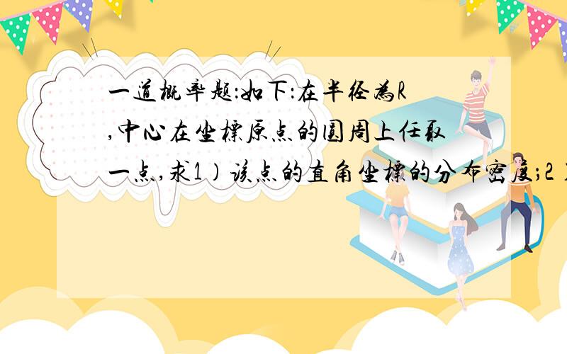 一道概率题：如下：在半径为R,中心在坐标原点的圆周上任取一点,求1）该点的直角坐标的分布密度；2）连接该点与（-R,0）所成的弦的长度的分布密度.