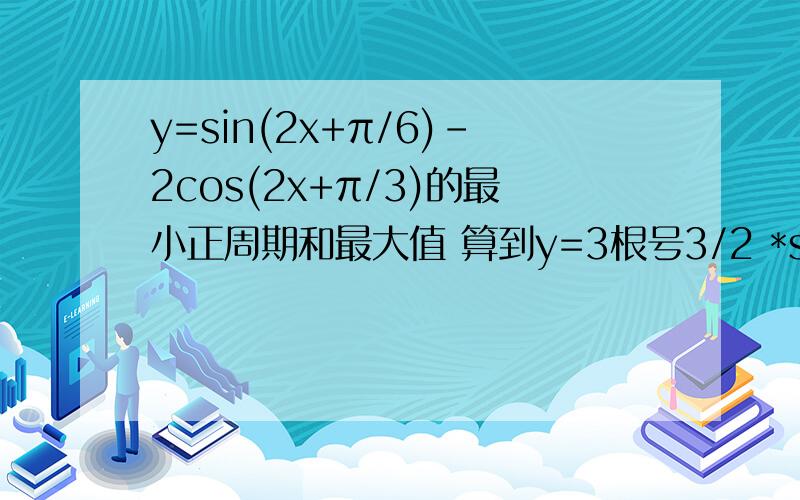 y=sin(2x+π/6)-2cos(2x+π/3)的最小正周期和最大值 算到y=3根号3/2 *sin2x-1/2 *cos2x 怎么化简