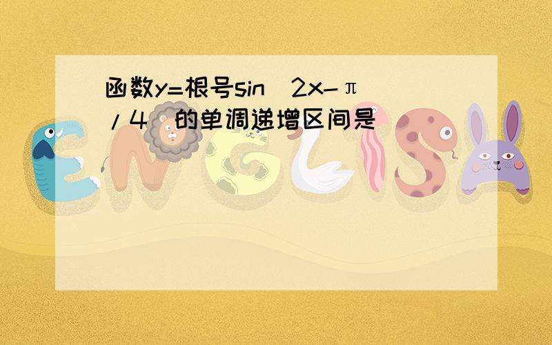 函数y=根号sin(2x-π/4)的单调递增区间是