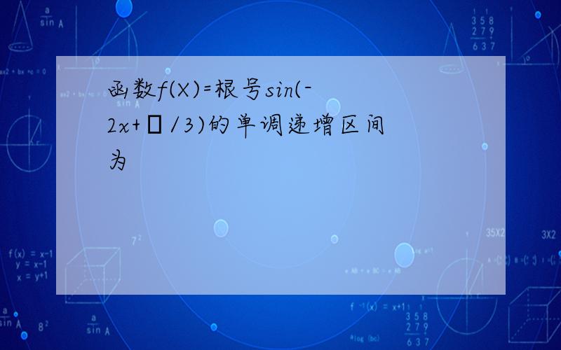 函数f(X)=根号sin(-2x+π/3)的单调递增区间为