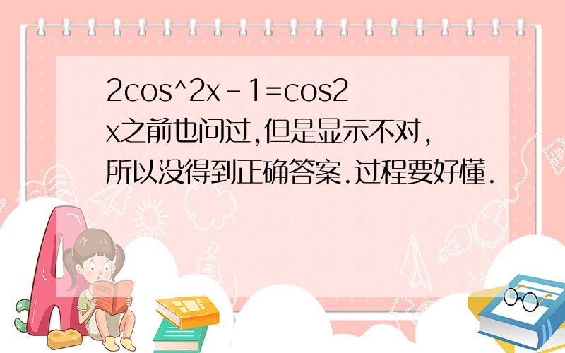 2cos^2x-1=cos2x之前也问过,但是显示不对,所以没得到正确答案.过程要好懂.