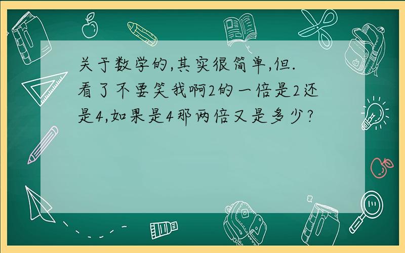 关于数学的,其实很简单,但.看了不要笑我啊2的一倍是2还是4,如果是4那两倍又是多少?