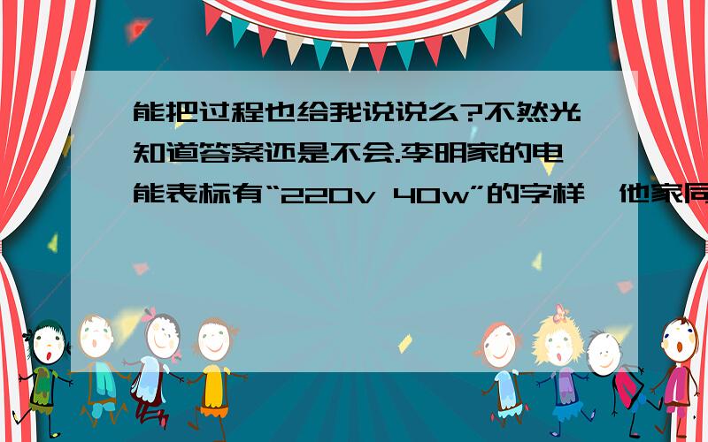 能把过程也给我说说么?不然光知道答案还是不会.李明家的电能表标有“220v 40w”的字样,他家同时使用的家用电器的总功率不能超过 ________W .最多能接“220v 40w”的灯泡___盏