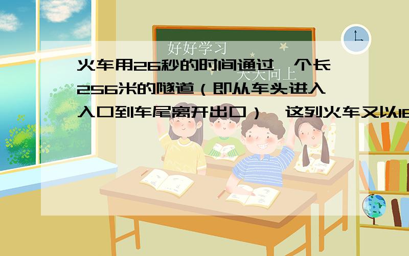 火车用26秒的时间通过一个长256米的隧道（即从车头进入入口到车尾离开出口）,这列火车又以16秒的时间,通过了长96米的隧道.求火车的长度?（写出过程和分析）