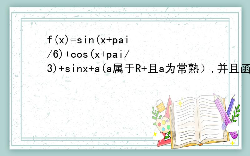 f(x)=sin(x+pai/6)+cos(x+pai/3)+sinx+a(a属于R+且a为常熟）,并且函数f（x）的最大值与最小值的和为2（1）求实数a的值和函数的值域；（2）写书函数图像的对称中心和不等式f(x)