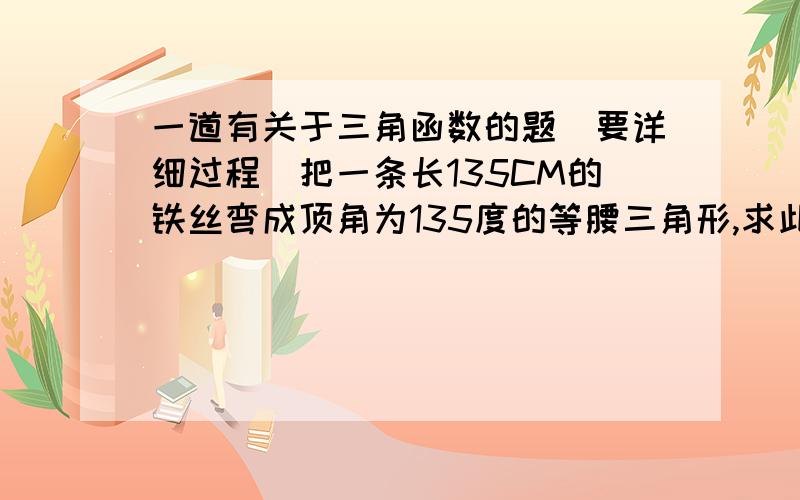 一道有关于三角函数的题(要详细过程)把一条长135CM的铁丝弯成顶角为135度的等腰三角形,求此三角形的各边长(结果精确到0.01M)错了,弯成150度