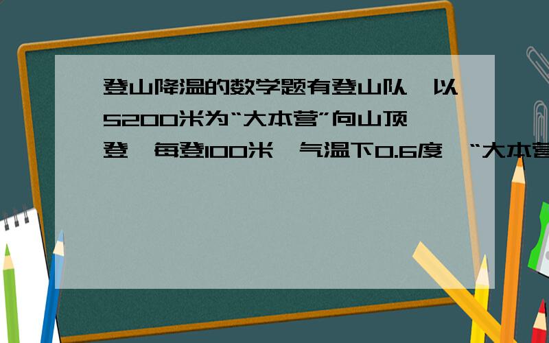 登山降温的数学题有登山队,以5200米为“大本营”向山顶登,每登100米,气温下0.6度,“大本营”的温度是负4度.问 当到海拔8844.43米的地球最高的点时.温度是多少