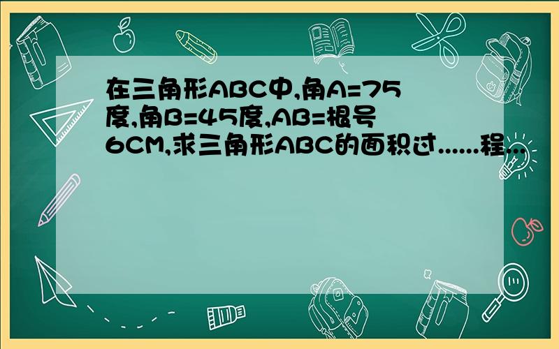 在三角形ABC中,角A=75度,角B=45度,AB=根号6CM,求三角形ABC的面积过......程...