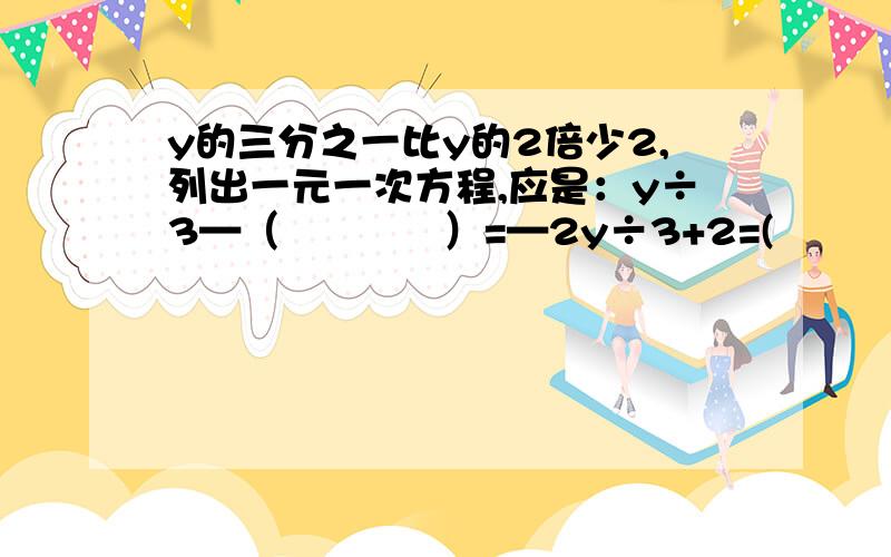 y的三分之一比y的2倍少2,列出一元一次方程,应是：y÷3—（            ）=—2y÷3+2=(            )(           )=(            )—2