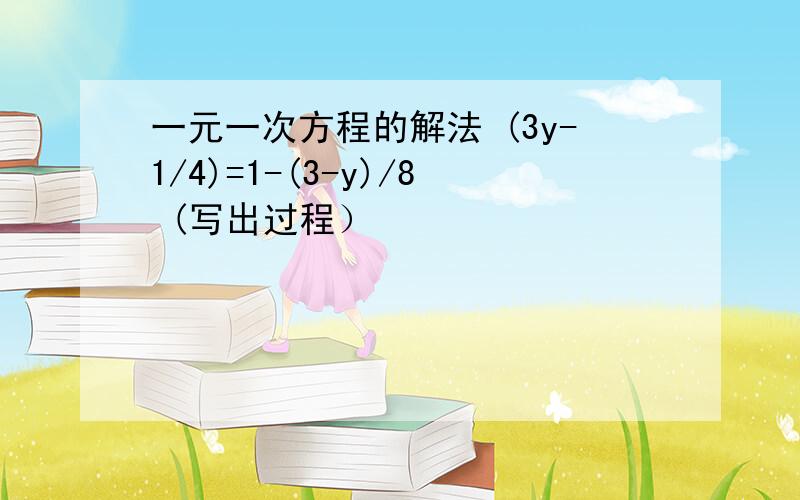 一元一次方程的解法 (3y-1/4)=1-(3-y)/8 (写出过程）