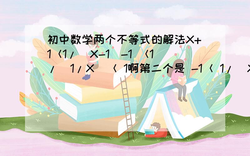 初中数学两个不等式的解法X+1＜1/(X-1)-1 ＜1/(1/X)＜ 1啊第二个是 -1＜ 1/(X-1)＜1